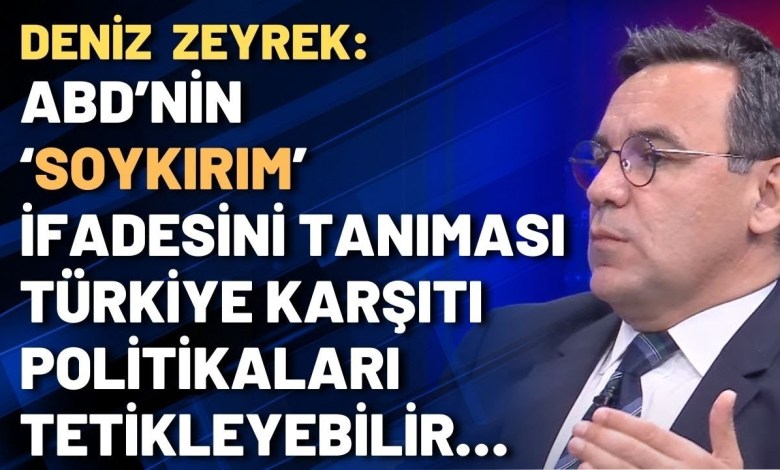 Deniz Zeyrek: ABD’nin ‘soykırım’ ifadesini tanıması Türkiye karşıtı politikaları tetikleyebilir… Deniz Zeyrek: ABD’nin ‘soykırım’ ifadesini tanıması Türkiye karşıtı politikaları tetikleyebilir…