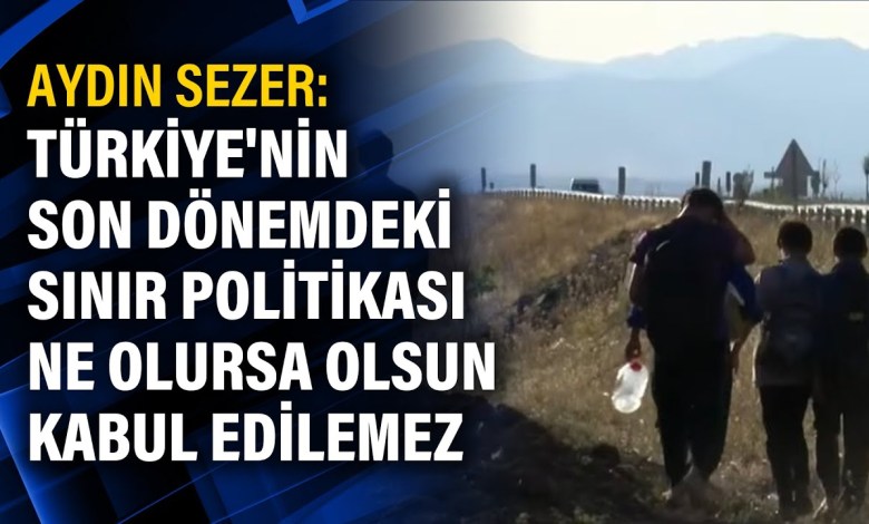 Aydın Sezer: Türkiye’nin son dönemdeki sınır politikası ne olursa olsun kabul edilemez Aydın Sezer: Türkiye’nin son dönemdeki sınır politikası ne olursa olsun kabul edilemez