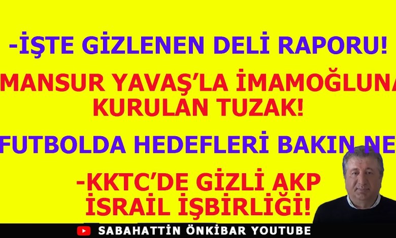 İŞTE GİZLENEN DELİ RAPORU.MANSUR YAVAŞ İLE İMAMOĞLU’NA KURULAN TUZAK?KKTC’DE AKP İSRAİL YOLDAŞLIĞI! İŞTE GİZLENEN DELİ RAPORU.MANSUR YAVAŞ İLE İMAMOĞLU’NA KURULAN TUZAK?KKTC’DE AKP İSRAİL YOLDAŞLIĞI!