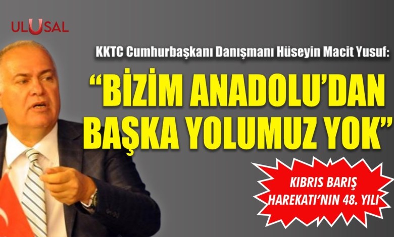KKTC Cumhurbaşkanı Danışmanı Hüseyin Macit Yusuf: Bizim Anadolu’dan başka yolumuz yok” KKTC Cumhurbaşkanı Danışmanı Hüseyin Macit Yusuf: Bizim Anadolu’dan başka yolumuz yok”