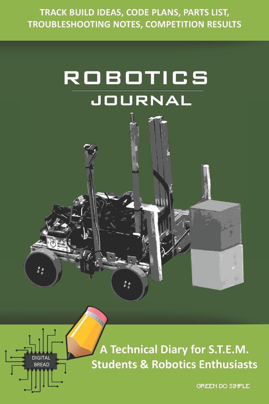 ROBOTICS JOURNAL – A Technical Diary for STEM Students & Robotics Enthusiasts: Build Ideas, Code Plans, Parts List, Troubleshooting Notes, Competition Results, Meeting Minutes, GREEN DO SIMPLE ROBOTICS JOURNAL – A Technical Diary for STEM Students & Robotics Enthusiasts: Build Ideas, Code Plans, Parts List, Troubleshooting Notes, Competition Results, Meeting Minutes, GREEN DO SIMPLE
