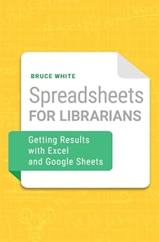 Spreadsheets for Librarians: Getting Results with Excel and Google Sheets Spreadsheets for Librarians: Getting Results with Excel and Google Sheets