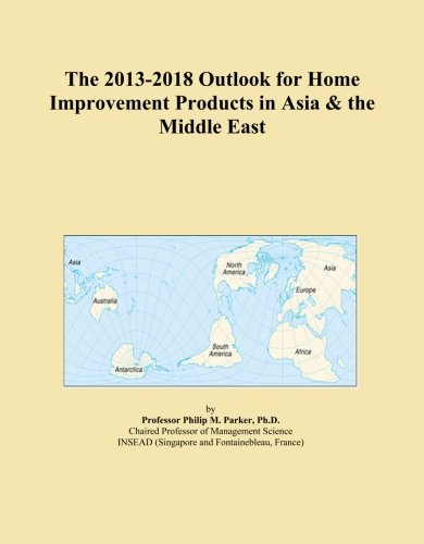 The 2013-2018 Outlook for Home Improvement Products in Asia & the Middle East The 2013-2018 Outlook for Home Improvement Products in Asia & the Middle East