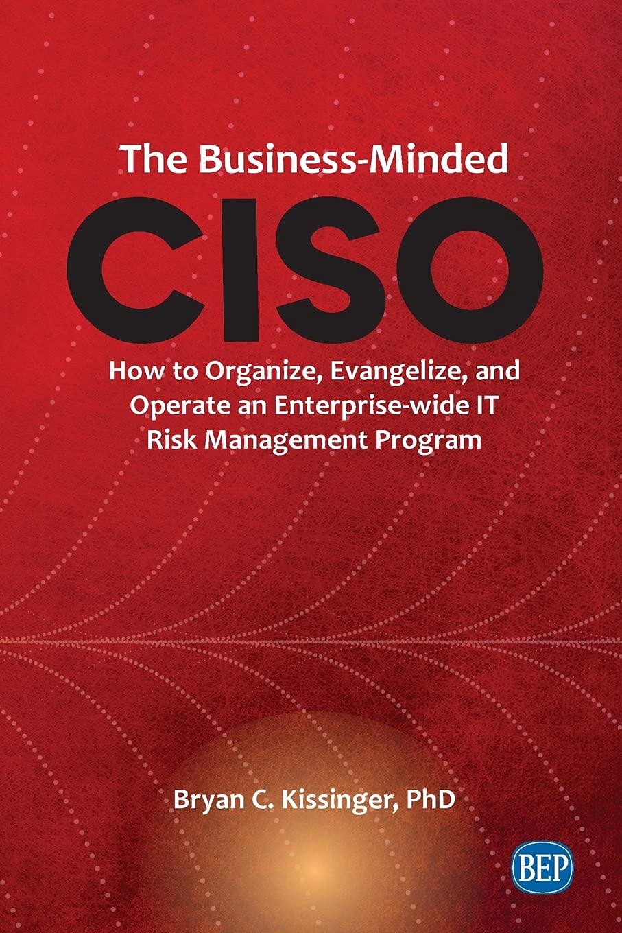 The Business-Minded CISO: How to Organize, Evangelize, and Operate an Enterprise-wide IT Risk Management Program The Business-Minded CISO: How to Organize, Evangelize, and Operate an Enterprise-wide IT Risk Management Program
