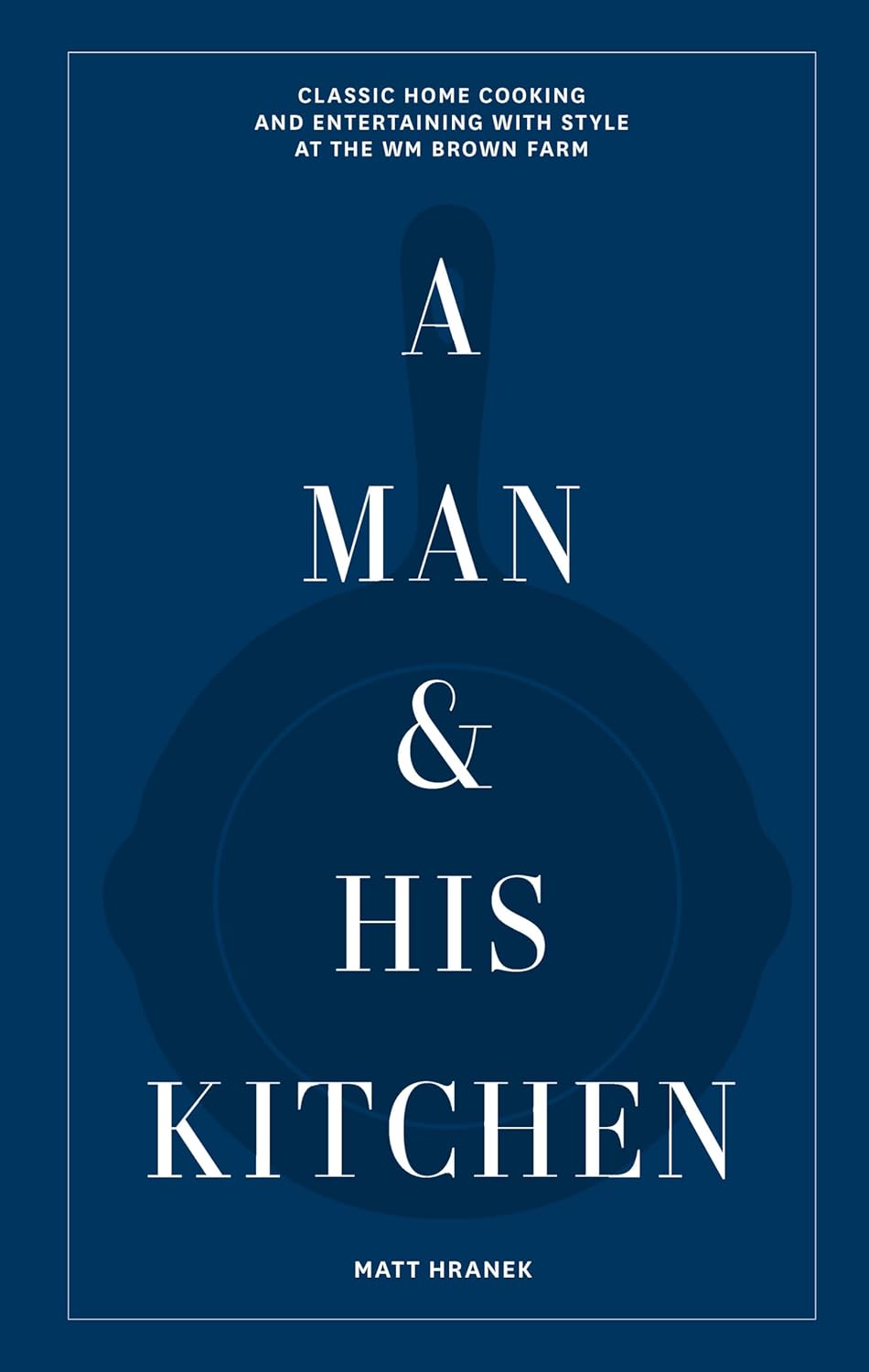A Man & His Kitchen: Classic Home Cooking and Entertaining with Style at the Wm Brown Farm (A Man & His Series, 5) A Man & His Kitchen: Classic Home Cooking and Entertaining with Style at the Wm Brown Farm (A Man & His Series, 5)
