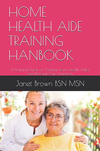 HOME HEALTH AIDE TRAINING HANBOOK: A Practical Guide for Training Home Health Aides and Personal Care Assistants HOME HEALTH AIDE TRAINING HANBOOK: A Practical Guide for Training Home Health Aides and Personal Care Assistants