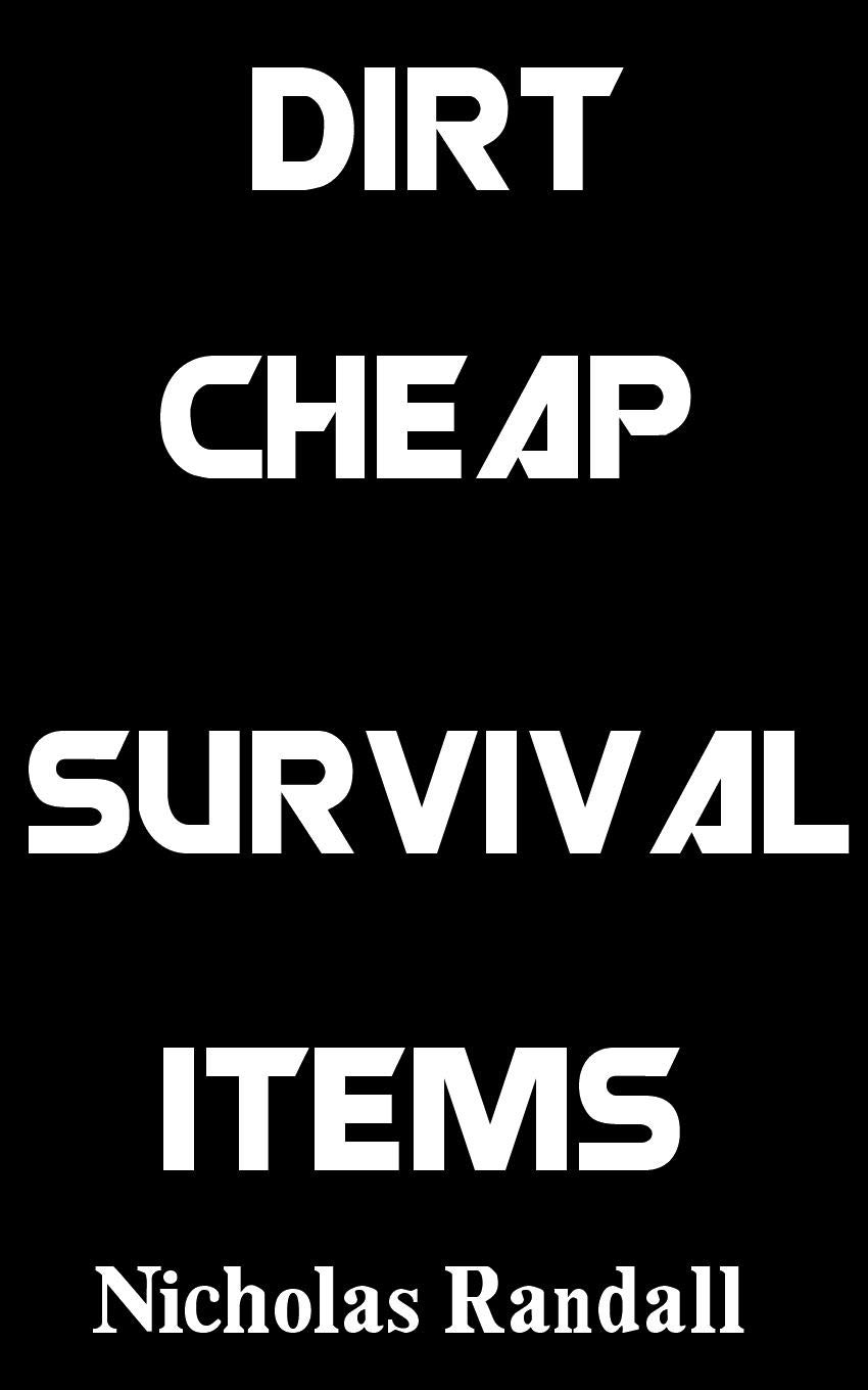 Dirt Cheap Survival Items: Inexpensive Yet Highly Effective Survival Items To Help You Prepare For Disaster On A Serious Budget Dirt Cheap Survival Items: Inexpensive Yet Highly Effective Survival Items To Help You Prepare For Disaster On A Serious Budget