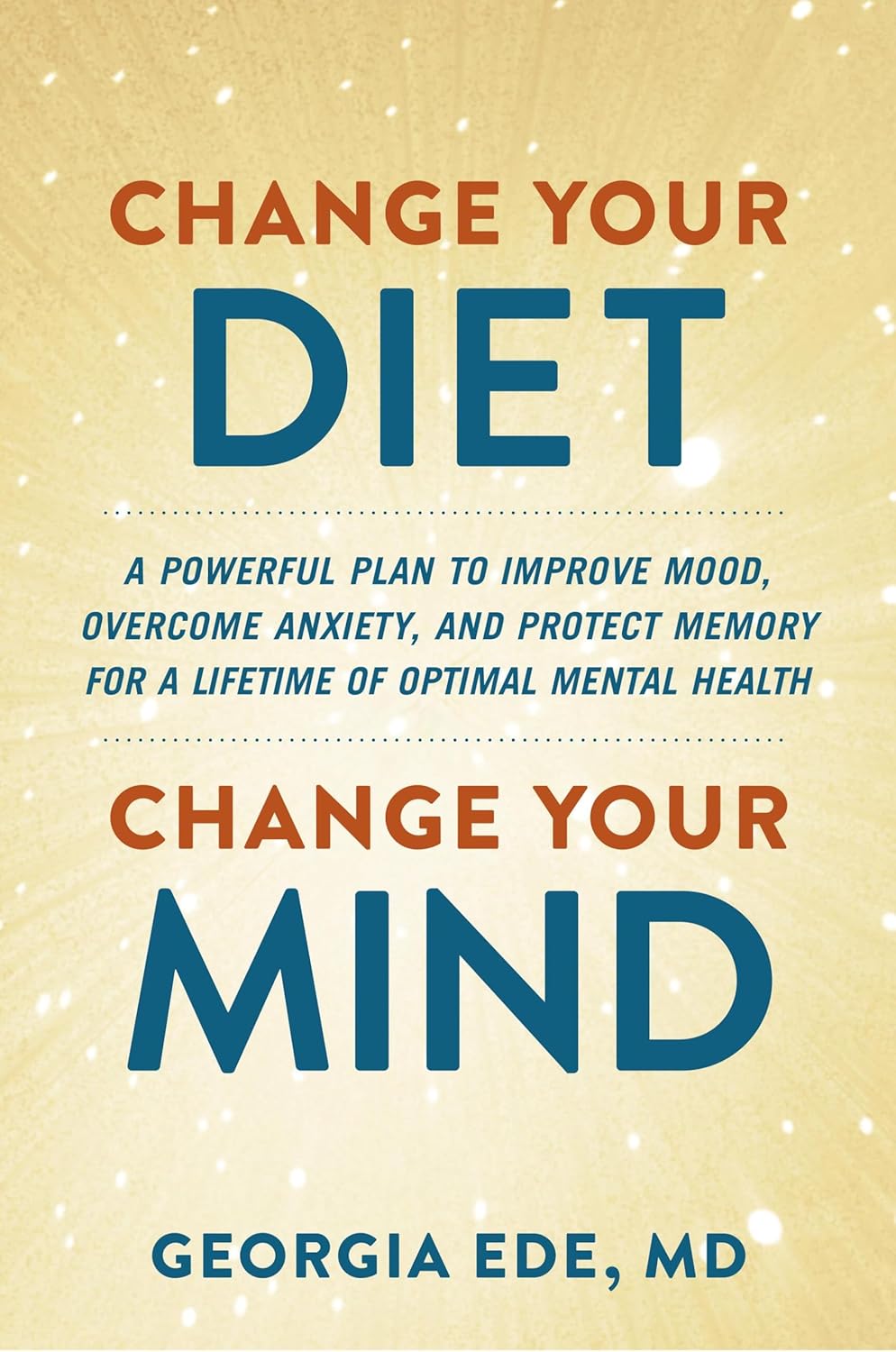 Change Your Diet, Change Your Mind: A Powerful Plan to Improve Mood, Overcome Anxiety, and Protect Memory for a Lifetime of Optimal Mental Health Change Your Diet, Change Your Mind: A Powerful Plan to Improve Mood, Overcome Anxiety, and Protect Memory for a Lifetime of Optimal Mental Health