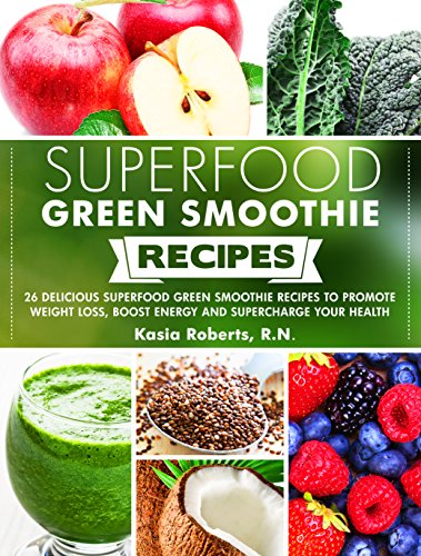 Superfood Green Smoothie Recipes: 26 Delicious Superfood Green Smoothie Recipes to Promote Weight Loss, Boost Energy and…