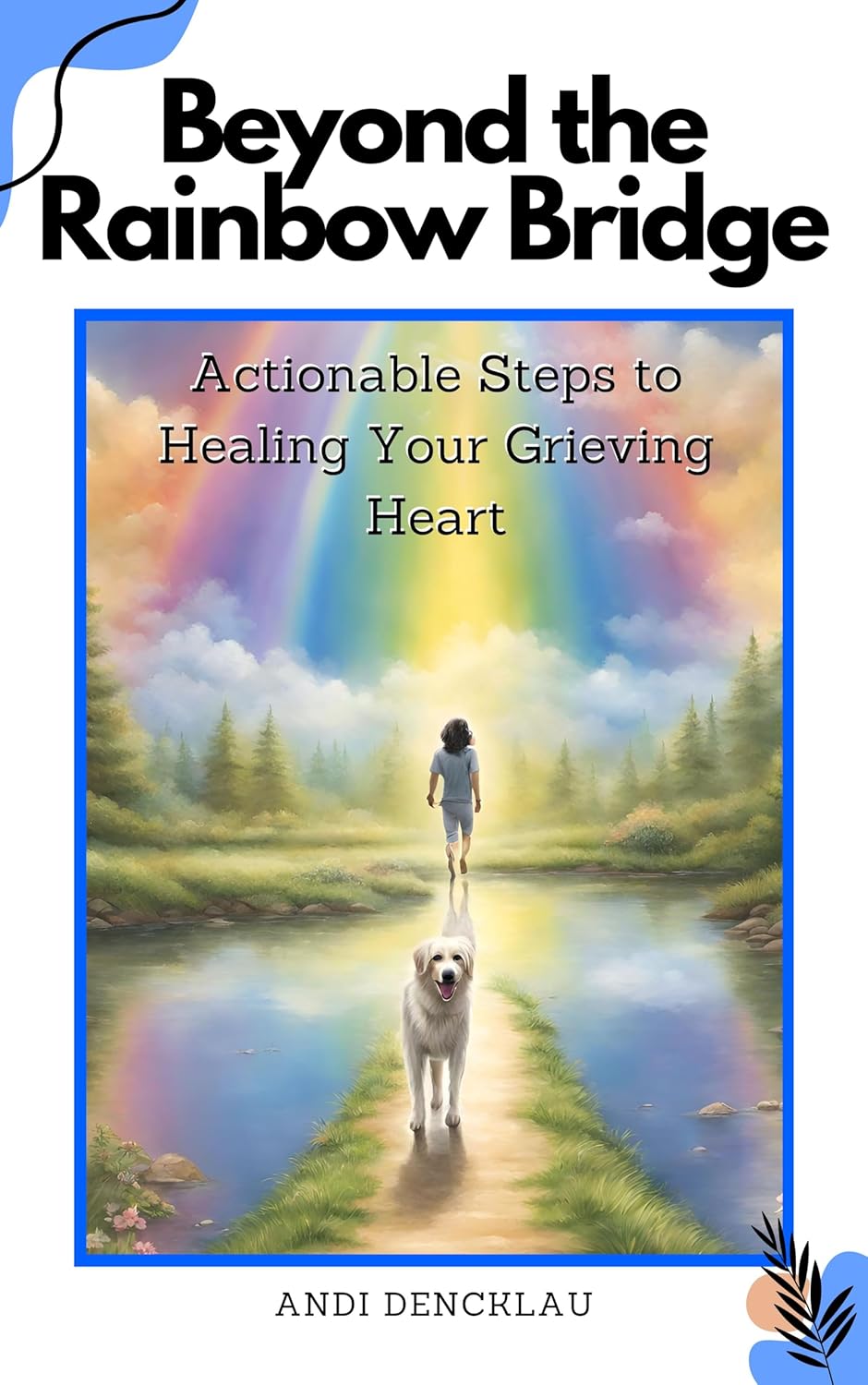 Beyond the Rainbow Bridge: Actionable Steps to Healing Your Grieving Heart Beyond the Rainbow Bridge: Actionable Steps to Healing Your Grieving Heart