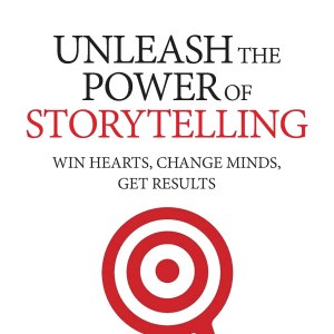 Unleash the Power of Storytelling: Win Hearts, Change Minds, Get Results Unleash the Power of Storytelling: Win Hearts, Change Minds, Get Results