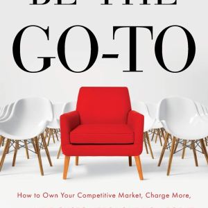 Be the Go-To: How to Own Your Competitive Market, Charge More, and Have Customers Love You For It Be the Go-To: How to Own Your Competitive Market, Charge More, and Have Customers Love You For It