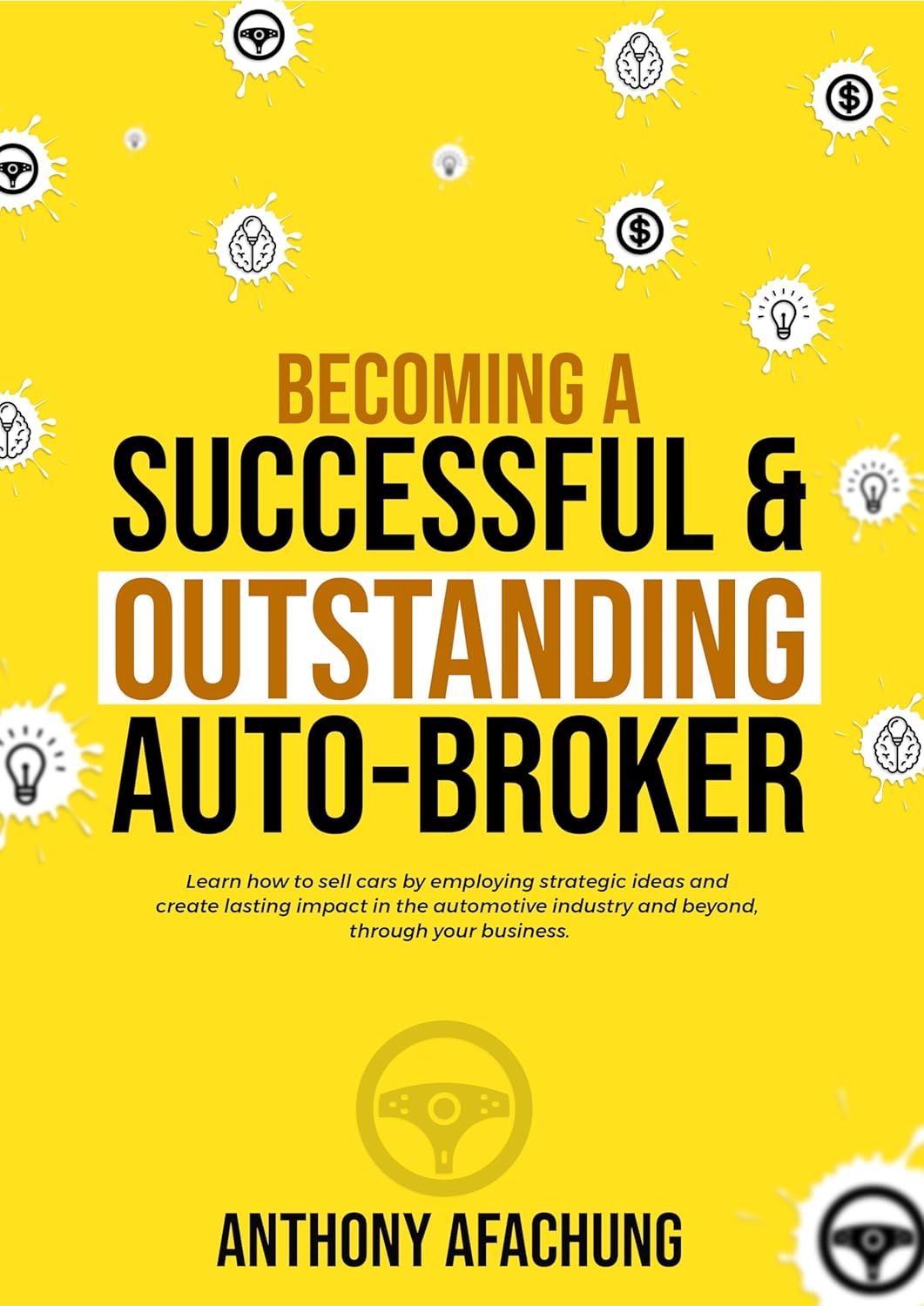 Becoming a Successful and an Outstanding Auto Broker: Learn how to sell cars by employing strategic ideas, and create lasting impact in the automotive industry and beyond, through your business Becoming a Successful and an Outstanding Auto Broker: Learn how to sell cars by employing strategic ideas, and create lasting impact in the automotive industry and beyond, through your business