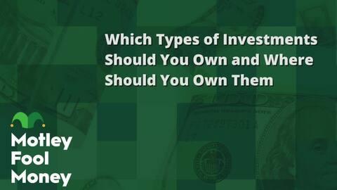 Which Types of Investments Should You Own and in What Accounts Should You Own Them Which Types of Investments Should You Own and in What Accounts Should You Own Them