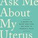 Transformative and Eye-Opening: Ask Me About My Uterus: A Quest to Make Doctors Believe in Women’s Pain Transformative and Eye-Opening: Ask Me About My Uterus: A Quest to Make Doctors Believe in Women’s Pain