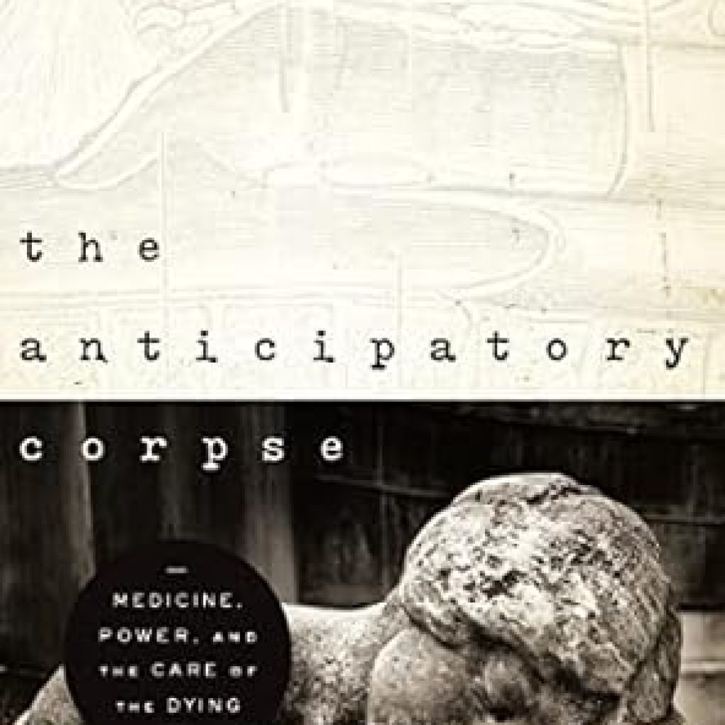 Transformative Insights on End-of-Life Care: A Review of The Anticipatory Corpse: Medicine, Power, and the Care of the Dying Transformative Insights on End-of-Life Care: A Review of The Anticipatory Corpse: Medicine, Power, and the Care of the Dying