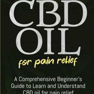 CBD Oil for Pain Relief: A Comprehensive Beginner’s Guide to Learn and Understan CBD Oil for Pain Relief: A Comprehensive Beginner’s Guide to Learn and Understan