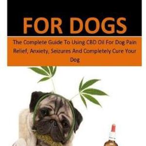 Cbd Oil for Dogs: The Complete Guide to Using CBD Oil for Dog Pain Relief, Anxie Cbd Oil for Dogs: The Complete Guide to Using CBD Oil for Dog Pain Relief, Anxie