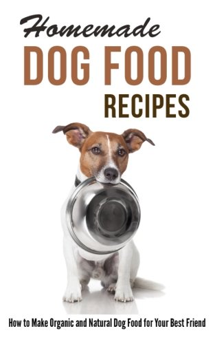 Homemade Dog Food Recipes: How to Make Organic and Natural Dog Food for Your Best Friend Homemade Dog Food Recipes: How to Make Organic and Natural Dog Food for Your Best Friend