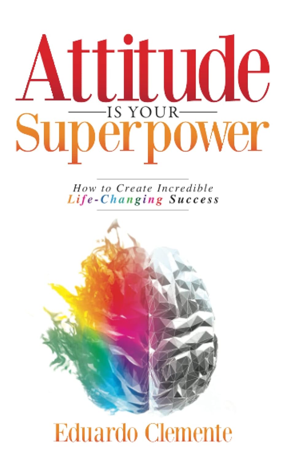 Attitude Is Your Superpower: How to Create Incredible Life-Changing Success Attitude Is Your Superpower: How to Create Incredible Life-Changing Success