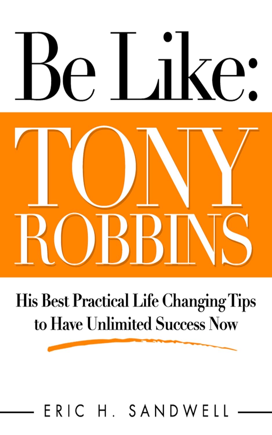 Be Like: Tony Robbins – His Best Practical Life Changing Tips to Have Unlimited Success Now Be Like: Tony Robbins – His Best Practical Life Changing Tips to Have Unlimited Success Now