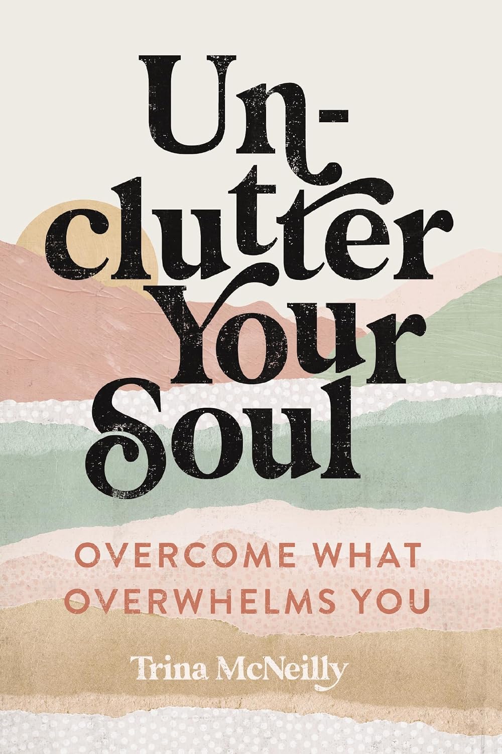 Unclutter Your Soul: Overcome What Overwhelms You Unclutter Your Soul: Overcome What Overwhelms You