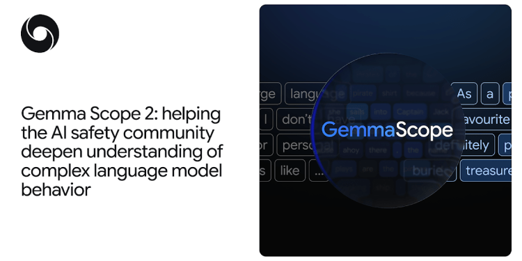 Gemma Scope 2: Helping the AI Safety Community Deepen Understanding of Complex Language Model Behavior Gemma Scope 2: Helping the AI Safety Community Deepen Understanding of Complex Language Model Behavior
