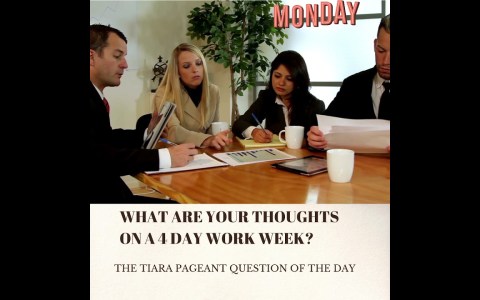The Tiara Pageant Question: What are your thoughts on a 4 day work week? The Tiara Pageant Question: What are your thoughts on a 4 day work week?