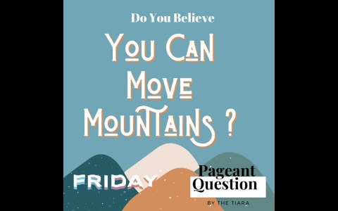 THE TIARA PAGEANT QUESTION OF THE DAY: DO YOU BELIEVE YOU CAN MOVE MOUNTAINS? THE TIARA PAGEANT QUESTION OF THE DAY: DO YOU BELIEVE YOU CAN MOVE MOUNTAINS?