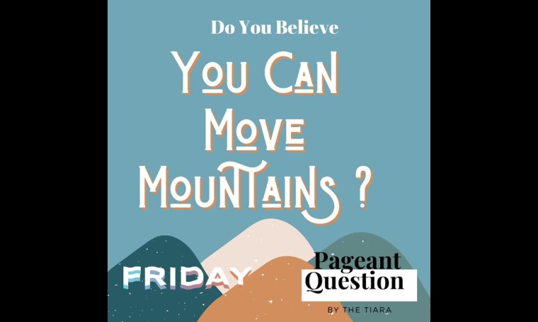 THE TIARA PAGEANT QUESTION OF THE DAY: DO YOU BELIEVE YOU CAN MOVE MOUNTAINS? THE TIARA PAGEANT QUESTION OF THE DAY: DO YOU BELIEVE YOU CAN MOVE MOUNTAINS?