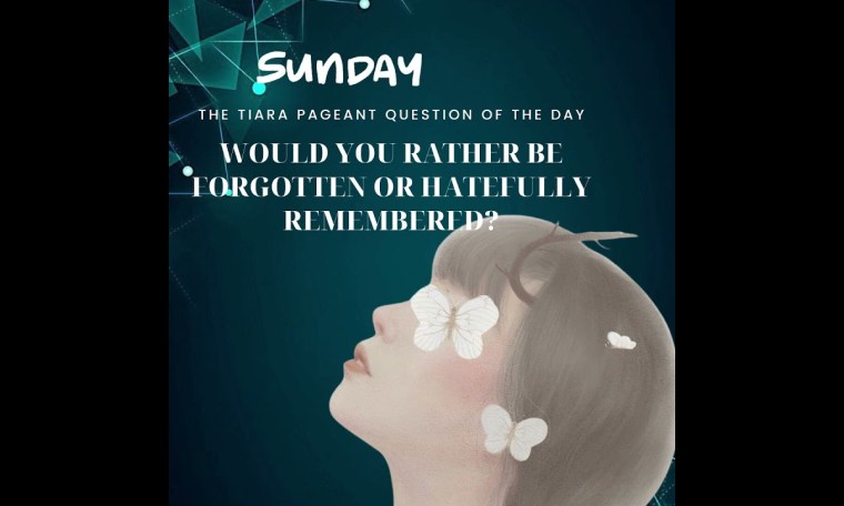 The Tiara Pageant Question : Would you rather be forgotten or hatefully remembered? The Tiara Pageant Question : Would you rather be forgotten or hatefully remembered?