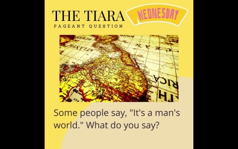 The Tiara Pageant Question :”Some people say, “It’s a man’s world.” What do you say? The Tiara Pageant Question :”Some people say, “It’s a man’s world.” What do you say?