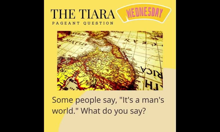 The Tiara Pageant Question :”Some people say, “It’s a man’s world.” What do you say? The Tiara Pageant Question :”Some people say, “It’s a man’s world.” What do you say?