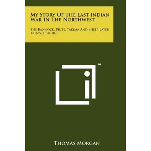 My Story of the Last Indian War in the Northwest: The Bannock Piute Yakima and Sheep Eater Tribes 1878-1879 Paperback, Literary Licensing, LLC