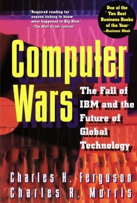 Computer Wars:: The Fall of IBM and the Future of Global Technology Computer Wars:: The Fall of IBM and the Future of Global Technology