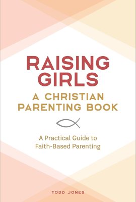 Raising Girls: A Christian Parenting Book: A Practical Guide to Faith-Based Parenting Raising Girls: A Christian Parenting Book: A Practical Guide to Faith-Based Parenting