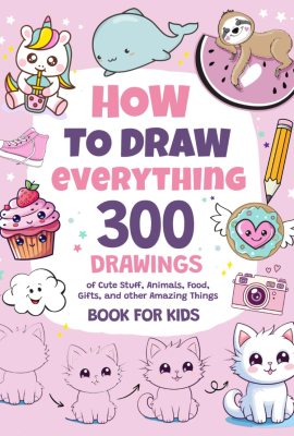 How To Draw Everything: 300 Drawings of Cute Stuff, Animals, Food, Gifts, and other Amazing Things | Book For Kids How To Draw Everything: 300 Drawings of Cute Stuff, Animals, Food, Gifts, and other Amazing Things | Book For Kids