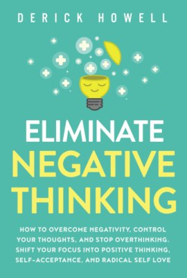 Eliminate Negative Thinking: How to Overcome Negativity, Control Your Thoughts, And Stop Overthinking. Shift Your Focus into Positive Thinking, Self-Acceptance, And Radical Self Love Eliminate Negative Thinking: How to Overcome Negativity, Control Your Thoughts, And Stop Overthinking. Shift Your Focus into Positive Thinking, Self-Acceptance, And Radical Self Love