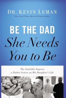 Be the Dad She Needs You to Be: The Indelible Imprint a Father Leaves on His Daughter’s Life Be the Dad She Needs You to Be: The Indelible Imprint a Father Leaves on His Daughter’s Life