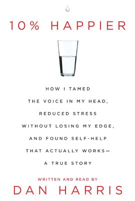 10% Happier: How I Tamed the Voice in My Head, Reduced Stress Without Losing My Edge, and Found a Self-Help That Actually Works 10% Happier: How I Tamed the Voice in My Head, Reduced Stress Without Losing My Edge, and Found a Self-Help That Actually Works