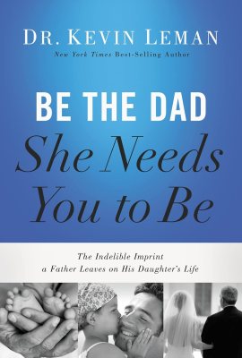 Be the Dad She Needs You to Be: The Indelible Imprint a Father Leaves on His Daughter’s Life Be the Dad She Needs You to Be: The Indelible Imprint a Father Leaves on His Daughter’s Life