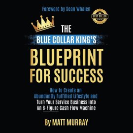 The Blue Collar King’s Blueprint for Success: How to Create an Abundantly Fulfilled Lifestyle and Turn Your Service Business into an 8-Figure Cash Flow Machine The Blue Collar King’s Blueprint for Success: How to Create an Abundantly Fulfilled Lifestyle and Turn Your Service Business into an 8-Figure Cash Flow Machine