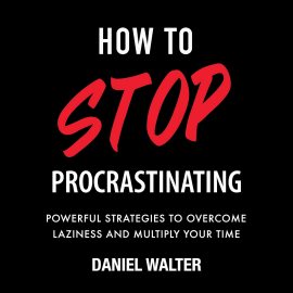 How to Stop Procrastinating: Powerful Strategies to Overcome Laziness and Multiply Your Time How to Stop Procrastinating: Powerful Strategies to Overcome Laziness and Multiply Your Time