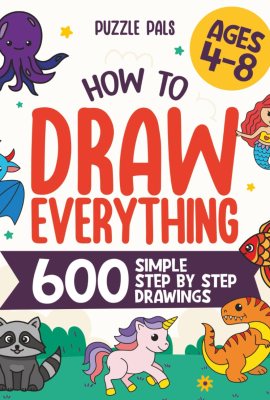 How To Draw Everything: 600 Simple Step By Step Drawings For Kids Ages 4 to 8 How To Draw Everything: 600 Simple Step By Step Drawings For Kids Ages 4 to 8