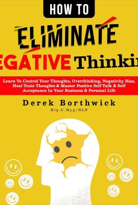 How to Eliminate Negative Thinking: Learn to Control Your Thoughts, Overthinking, Negativity Bias, Heal Toxic Thoughts & Master Positive Self Talk & Self Acceptance in Your Business & Personal Life How to Eliminate Negative Thinking: Learn to Control Your Thoughts, Overthinking, Negativity Bias, Heal Toxic Thoughts & Master Positive Self Talk & Self Acceptance in Your Business & Personal Life