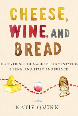 Cheese, Wine, and Bread: Discovering the Magic of Fermentation in England, Italy, and France – A Personal Travelogue and Cookbook for Foodies Cheese, Wine, and Bread: Discovering the Magic of Fermentation in England, Italy, and France – A Personal Travelogue and Cookbook for Foodies