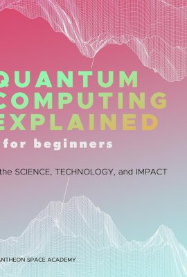 Quantum Computing Explained for Beginners: The Science, Technology, and Impact Quantum Computing Explained for Beginners: The Science, Technology, and Impact