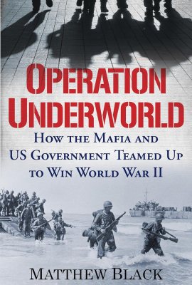 Operation Underworld: How the Mafia and U.S. Government Teamed Up to Win World War II Operation Underworld: How the Mafia and U.S. Government Teamed Up to Win World War II