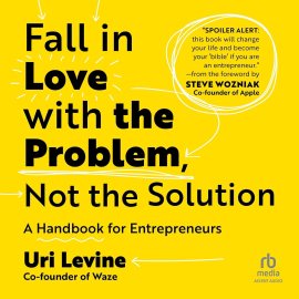 Fall in Love with the Problem, Not the Solution: A Handbook for Entrepreneurs Fall in Love with the Problem, Not the Solution: A Handbook for Entrepreneurs