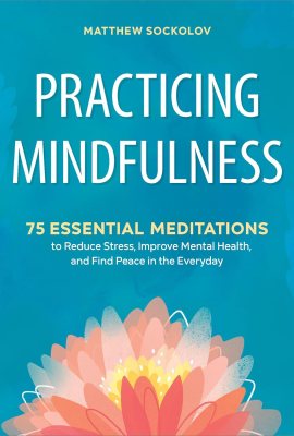 Practicing Mindfulness: 75 Essential Meditations to Reduce Stress, Improve Mental Health, and Find Peace in the Everyday Practicing Mindfulness: 75 Essential Meditations to Reduce Stress, Improve Mental Health, and Find Peace in the Everyday